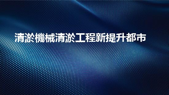 清淤機械清淤工程新提升都市生態(tài)健康！關鍵技術與應用策略